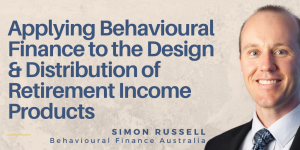 Applying behavioural finance to the design & distribution of retirement income products