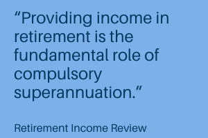 “Providing income in retirement is the fundamental role of compulsory superannuation.”